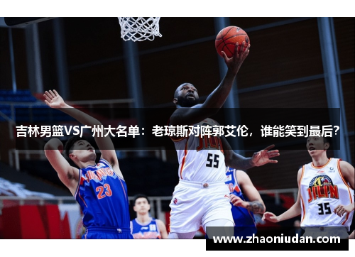 吉林男篮VS广州大名单：老琼斯对阵郭艾伦，谁能笑到最后？