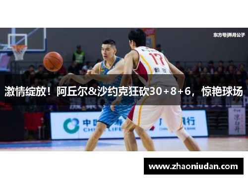激情绽放！阿丘尔&沙约克狂砍30+8+6，惊艳球场